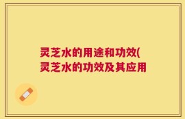 灵芝水的用途和功效(灵芝水的功效及其应用