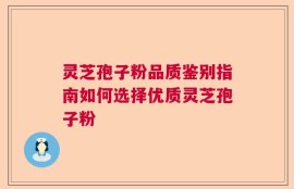 灵芝孢子粉品质鉴别指南如何选择优质灵芝孢子粉