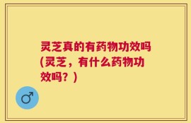 灵芝真的有药物功效吗(灵芝，有什么药物功效吗？)