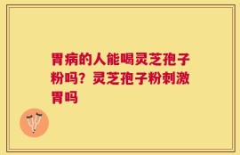 胃病的人能喝灵芝孢子粉吗？灵芝孢子粉刺激胃吗