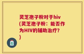 灵芝孢子粉对于hiv(灵芝孢子粉：能否作为HIV的辅助治疗？)