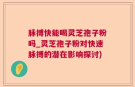 脉搏快能喝灵芝孢子粉吗_灵芝孢子粉对快速脉搏的潜在影响探讨)