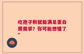 吃孢子粉就能满足蛋白质需求？你可能想错了”
