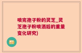喷完孢子粉的灵芝_灵芝孢子粉喷洒后的重量变化研究)