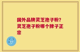 国外品牌灵芝孢子粉？灵芝孢子粉哪个牌子正宗