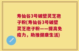 寿仙谷3号破壁灵芝孢子粉(寿仙谷3号破壁灵芝孢子粉——提高免疫力，助推健康生活)