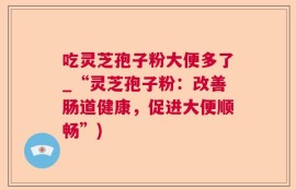 吃灵芝孢子粉大便多了_“灵芝孢子粉：改善肠道健康，促进大便顺畅”)
