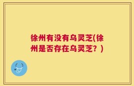 徐州有没有乌灵芝(徐州是否存在乌灵芝？)