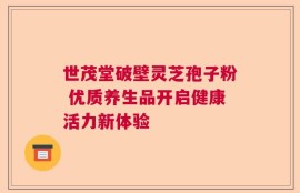 世茂堂破壁灵芝孢子粉 优质养生品开启健康活力新体验