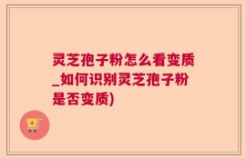 灵芝孢子粉怎么看变质_如何识别灵芝孢子粉是否变质)