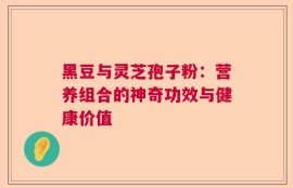 黑豆与灵芝孢子粉：营养组合的神奇功效与健康价值