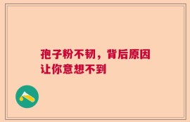 孢子粉不韧，背后原因让你意想不到