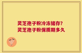 灵芝孢子粉冷冻储存？灵芝孢子粉保质期多久