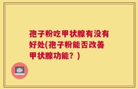 孢子粉吃甲状腺有没有好处(孢子粉能否改善甲状腺功能？)