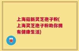 上海菇新灵芝孢子粉(上海灵芝孢子粉助你拥有健康生活)