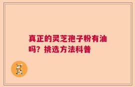 真正的灵芝孢子粉有油吗？挑选方法科普