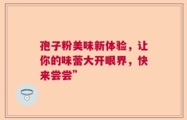 孢子粉美味新体验，让你的味蕾大开眼界，快来尝尝”