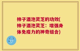 柿子酒泡灵芝的功效(柿子酒泡灵芝：增强身体免疫力的神奇组合)