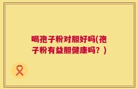 喝孢子粉对胆好吗(孢子粉有益胆健康吗？)