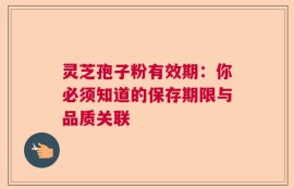 灵芝孢子粉有效期：你必须知道的保存期限与品质关联
