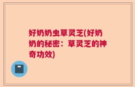 好奶奶虫草灵芝(好奶奶的秘密：草灵芝的神奇功效)