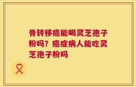 骨转移癌能喝灵芝孢子粉吗？癌症病人能吃灵芝孢子粉吗