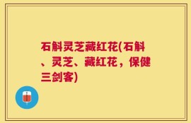 石斛灵芝藏红花(石斛、灵芝、藏红花，保健三剑客)