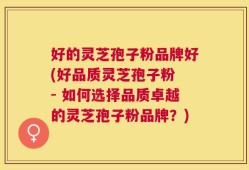 好的灵芝孢子粉品牌好(好品质灵芝孢子粉 - 如何选择品质卓越的灵芝孢子粉品牌？)