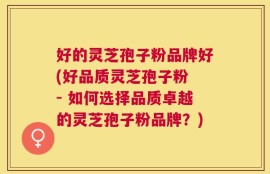 好的灵芝孢子粉品牌好(好品质灵芝孢子粉 - 如何选择品质卓越的灵芝孢子粉品牌？)