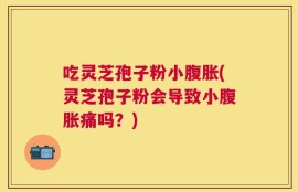 吃灵芝孢子粉小腹胀(灵芝孢子粉会导致小腹胀痛吗？)