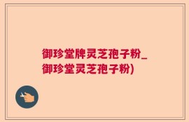 御珍堂牌灵芝孢子粉_御珍堂灵芝孢子粉)