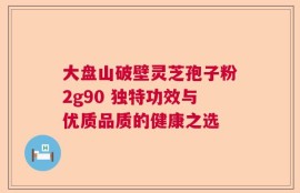 大盘山破壁灵芝孢子粉2g90 独特功效与优质品质的健康之选