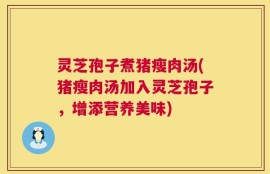 灵芝孢子煮猪瘦肉汤(猪瘦肉汤加入灵芝孢子，增添营养美味)