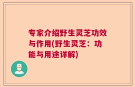 专家介绍野生灵芝功效与作用(野生灵芝：功能与用途详解)