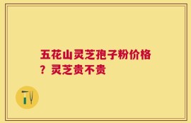 五花山灵芝孢子粉价格？灵芝贵不贵