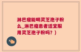 淋巴瘤能喝灵芝孢子粉么_淋巴瘤患者适宜服用灵芝孢子粉吗？)