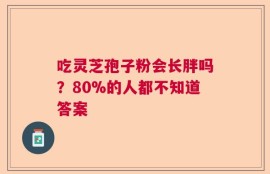 吃灵芝孢子粉会长胖吗？80%的人都不知道答案