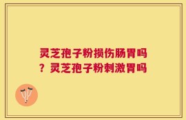 灵芝孢子粉损伤肠胃吗？灵芝孢子粉刺激胃吗