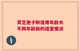 灵芝孢子粉适用年龄大不同年龄段的适宜情况