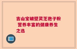 吉山宝破壁灵芝孢子粉 营养丰富的健康养生之选
