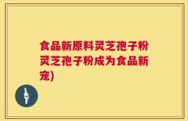 食品新原料灵芝孢子粉灵芝孢子粉成为食品新宠)