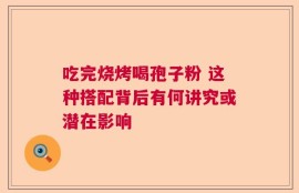 吃完烧烤喝孢子粉 这种搭配背后有何讲究或潜在影响
