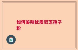 如何鉴别优质灵芝孢子粉