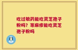 吃过敏药能吃灵芝孢子粉吗？荨麻疹能吃灵芝孢子粉吗