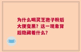 为什么喝灵芝孢子粉后大便变黑？这一现象背后隐藏着什么？