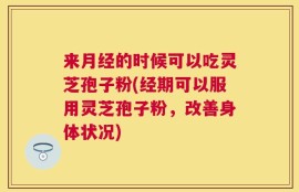 来月经的时候可以吃灵芝孢子粉(经期可以服用灵芝孢子粉，改善身体状况)