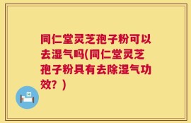 同仁堂灵芝孢子粉可以去湿气吗(同仁堂灵芝孢子粉具有去除湿气功效？)