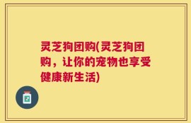 灵芝狗团购(灵芝狗团购，让你的宠物也享受健康新生活)