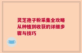 灵芝孢子粉采集全攻略从种植到收获的详细步骤与技巧