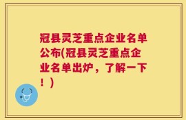 冠县灵芝重点企业名单公布(冠县灵芝重点企业名单出炉，了解一下！)